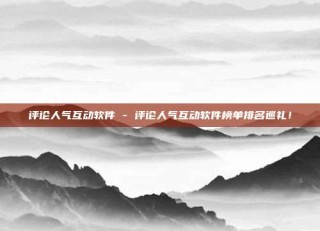 评论人气互动软件 - 评论人气互动软件榜单排名巡礼!