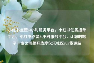 小红书点赞24小时服务平台,小红书任务接单平台,小红书点赞24小时服务平台,让您的帖子一夜之间飙升热度亿乐社区SUP货源站