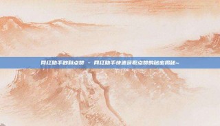 网红助手秒到点赞 - 网红助手快速获取点赞的秘密揭秘~