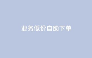 dy业务低价自助下单 - 低价自助下单,dy业务一站式服务!