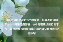 抖音点赞自助平台24小时服务,抖音点赞自助平台24小时服务在哪里,24小时在线点赞自助平台,提升短视频创作效率的新选择亿乐社区SUP货源站