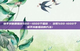 快手抖音刷播放500一1000个播放 - 获取500-1000个快手抖音播放的方法!