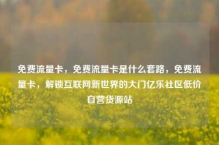 免费流量卡,免费流量卡是什么套路,免费流量卡,解锁互联网新世界的大门亿乐社区低价自营货源站
