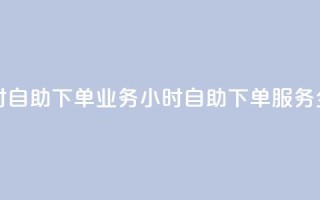 卡盟24小时自助下单业务(24小时自助下单服务全新推出)