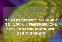 小红书业务平台小红书点赞,小红书点赞网络平台,当然可以。以下是基于关键词小红书业务平台、小红书点赞的文章标题和部分内容,亿乐社区低价自营货源站