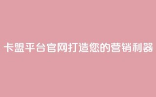 卡盟平台官网:打造您的营销利器
