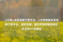 24小时dy业务自助下单平台,24小时智能业务自助下单平台,简化流程、提升效率的新选择亿乐社区SUP货源站