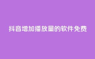 抖音增加播放量的软件免费 - 免费提升抖音视频播放量的工具推荐!