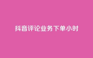 抖音评论业务下单24小时 - 抖音评论业务下单24小时,快速提升社交影响力!~