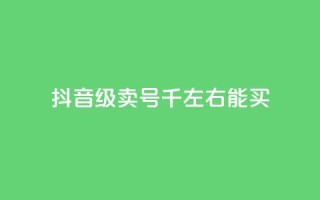 抖音50级卖号5千左右能买 - 抖音账号50级售卖价格约为5000元,快来看看~