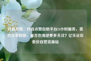 抖音点赞,抖音点赞自助平台24小时服务,喜欢分享的你,是否也渴望更多关注?亿乐社区低价自营货源站