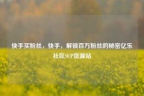 快手买粉丝,快手,解锁百万粉丝的秘密亿乐社区SUP货源站