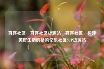 直客社区,直客社区货源站,直客社区,构建美好生活的桥梁亿乐社区SUP货源站