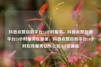 抖音点赞自助平台24小时服务,抖音点赞自助平台24小时服务在哪里,抖音点赞自助平台24小时在线服务亿乐社区SUP货源站