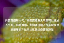 抖音直播刷人气,抖音直播刷人气票可以增加人气吗,抖音直播,如何通过刷人气实现快速流量增长?亿乐社区低价自营货源站