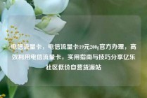 电信流量卡,电信流量卡19元200g官方办理,高效利用电信流量卡,实用指南与技巧分享亿乐社区低价自营货源站