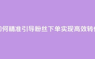 如何精准引导粉丝下单,实现高效转化