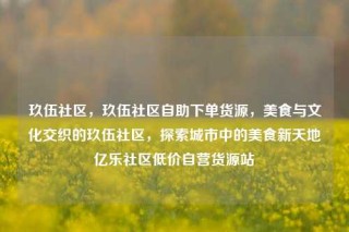 玖伍社区,玖伍社区自助下单货源,美食与文化交织的玖伍社区,探索城市中的美食新天地亿乐社区低价自营货源站