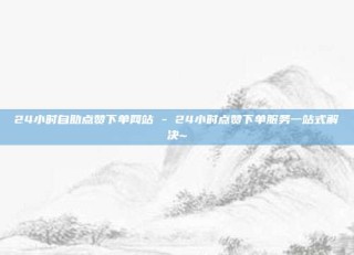 24小时自助点赞下单网站 - 24小时点赞下单服务一站式解决~
