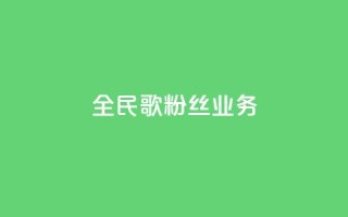 全民k歌粉丝业务 - 全民k歌粉丝服务热线!