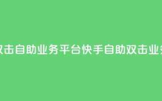 快手双击自助业务平台(快手自助双击业务平台)