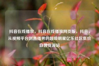 抖音在线播放,抖音在线播放网页版,抖音,从视频平台到直播界的超级明星亿乐社区低价自营货源站