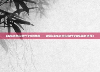 抖音点赞自助平台有哪些 - 查看抖音点赞自助平台的最新选择!