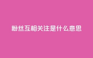 粉丝互相关注是什么意思 - 什么是粉丝互相关注?理解与实践~