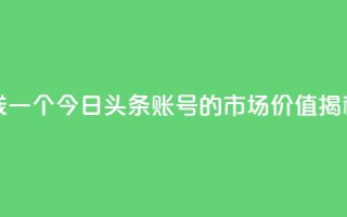 今日头条账号多少钱一个 - 今日头条账号的市场价值揭秘及价格分析!