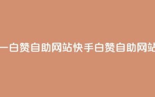 快手一元一白赞自助网站(快手白赞自助网站一元服务)