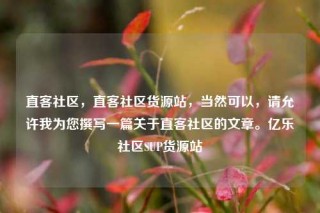 直客社区,直客社区货源站,当然可以,请允许我为您撰写一篇关于直客社区的文章。亿乐社区SUP货源站