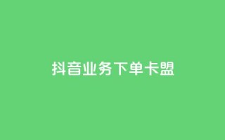 抖音业务下单卡盟 - 抖音业务下单卡盟全解析与使用指南!