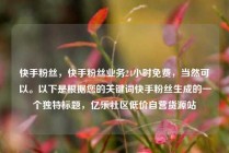 快手粉丝,快手粉丝业务24小时免费,当然可以。以下是根据您的关键词快手粉丝生成的一个独特标题,亿乐社区低价自营货源站