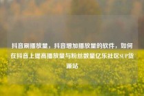 抖音刷播放量，抖音增加播放量的软件，如何在抖音上提高播放量与粉丝数量亿乐社区SUP货源站