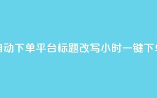 dy24小时自动下单平台标题改写:dy24小时一键下单平台
