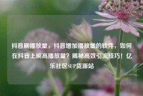 抖音刷播放量,抖音增加播放量的软件,如何在抖音上刷高播放量?揭秘高效引流技巧!亿乐社区SUP货源站