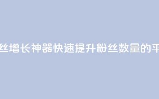 快手粉丝增长神器:快速提升粉丝数量的平台推荐