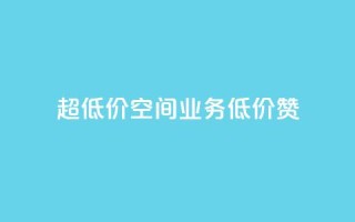 超低价qq空间业务低价赞 - 超低价QQ空间业务,低价赞一键获取!