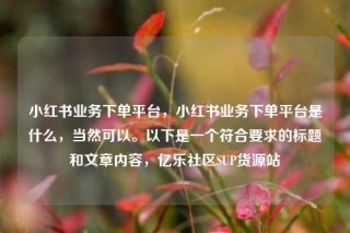 小红书业务下单平台,小红书业务下单平台是什么,当然可以。以下是一个符合要求的标题和文章内容,亿乐社区SUP货源站