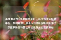 小红书点赞24小时服务平台,小红书任务接单平台,限时爆单!秒杀24小时平台助你快速收获更多粉丝和赞亿乐社区低价自营货源站