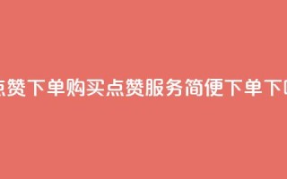 买点赞下单 - 购买点赞服务,简便下单~