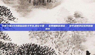抖音卡盟24小时自动发卡平台,颜夕卡盟 - 全网辅助货源站 - 快手点赞评论软件微信支付