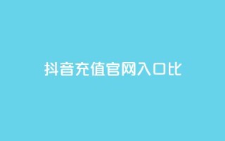 抖音充值官网入口1比10 - 抖音官方充值入口一览,轻松充值享优惠~