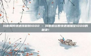 抖音如何快速涨粉到1000 - 抖音粉丝数快速增加至1000的秘诀!