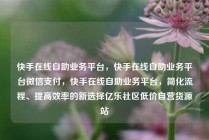 快手在线自助业务平台,快手在线自助业务平台微信支付,快手在线自助业务平台,简化流程、提高效率的新选择亿乐社区低价自营货源站