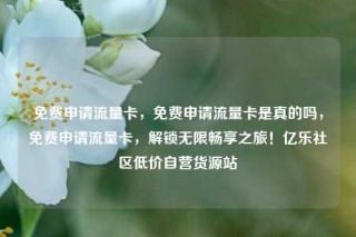 免费申请流量卡,免费申请流量卡是真的吗,免费申请流量卡,解锁无限畅享之旅!亿乐社区低价自营货源站