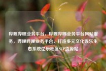 哔哩哔哩业务平台,哔哩哔哩业务平台网站服务,哔哩哔哩业务平台,打造多元文化娱乐生态系统亿乐社区SUP货源站