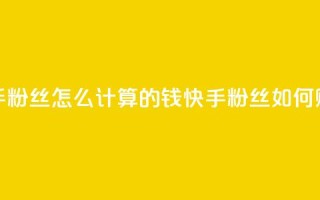 快手粉丝怎么计算的钱(快手粉丝如何赚钱)