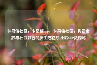 卡易信社区,卡易信app,卡易信社区,构建金融与社区融合的新生态亿乐社区SUP货源站