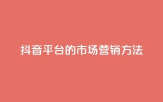 抖音平台的市场营销方法 - 抖音市场营销策略解析与实施指南!